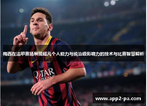 梅西在法甲赛场展现超凡个人能力与统治级影响力的技术与比赛智慧解析