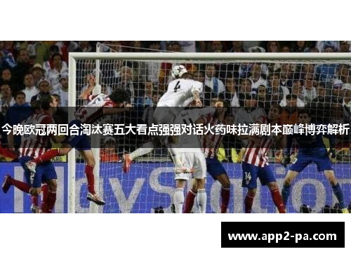 今晚欧冠两回合淘汰赛五大看点强强对话火药味拉满剧本巅峰博弈解析 今晚欧冠两回合淘汰赛五大看点强强对话火药味拉满剧本巅峰博弈解析