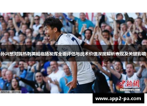 孙兴慜对阵热刺英超临场发挥全面评估与战术价值深度解析表现及关键影响 孙兴慜对阵热刺英超临场发挥全面评估与战术价值深度解析表现及关键影响