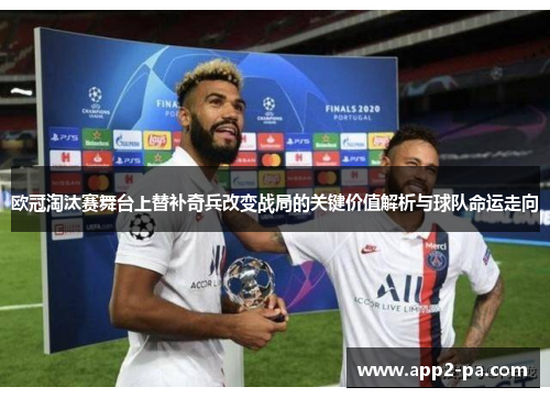 欧冠淘汰赛舞台上替补奇兵改变战局的关键价值解析与球队命运走向