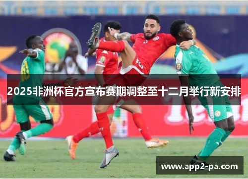 2025非洲杯官方宣布赛期调整至十二月举行新安排 2025非洲杯官方宣布赛期调整至十二月举行新安排