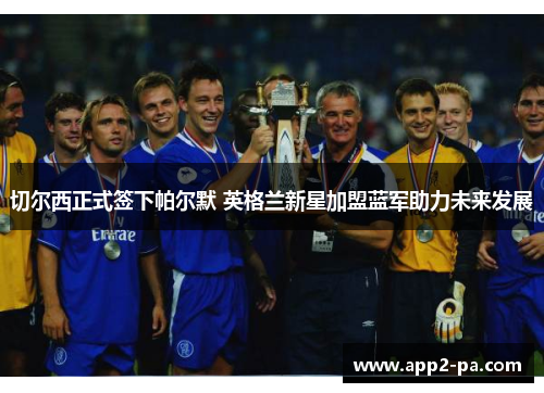 切尔西正式签下帕尔默 英格兰新星加盟蓝军助力未来发展