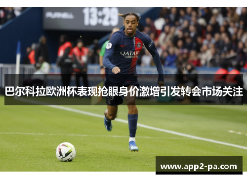 巴尔科拉欧洲杯表现抢眼身价激增引发转会市场关注