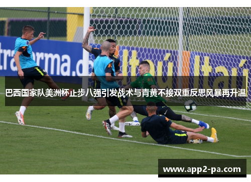 巴西国家队美洲杯止步八强引发战术与青黄不接双重反思风暴再升温 巴西国家队美洲杯止步八强引发战术与青黄不接双重反思风暴再升温