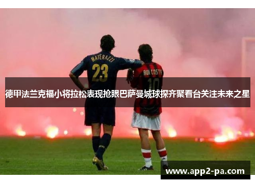 德甲法兰克福小将拉松表现抢眼巴萨曼城球探齐聚看台关注未来之星 德甲法兰克福小将拉松表现抢眼巴萨曼城球探齐聚看台关注未来之星
