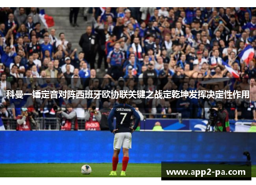 科曼一锤定音对阵西班牙欧协联关键之战定乾坤发挥决定性作用