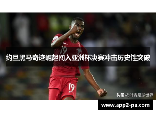 约旦黑马奇迹崛起闯入亚洲杯决赛冲击历史性突破