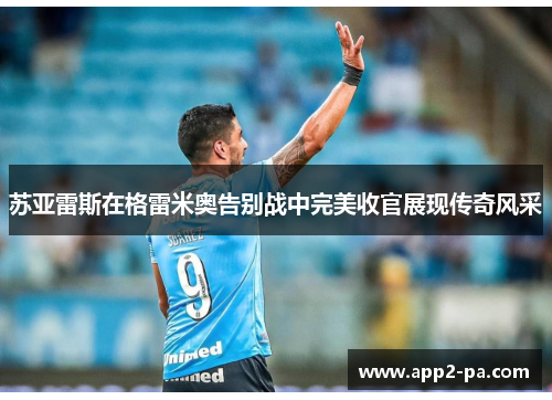 苏亚雷斯在格雷米奥告别战中完美收官展现传奇风采 苏亚雷斯在格雷米奥告别战中完美收官展现传奇风采