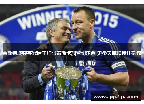 莱斯特城夺英冠后主帅马雷斯卡加盟切尔西 史蒂夫库珀接任执教 莱斯特城夺英冠后主帅马雷斯卡加盟切尔西 史蒂夫库珀接任执教