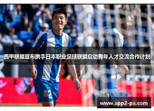 西甲联盟宣布携手日本职业足球联盟启动青年人才交流合作计划 西甲联盟宣布携手日本职业足球联盟启动青年人才交流合作计划