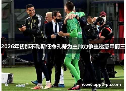 2026年初那不勒斯任命孔蒂为主帅力争重返意甲前三 2026年初那不勒斯任命孔蒂为主帅力争重返意甲前三