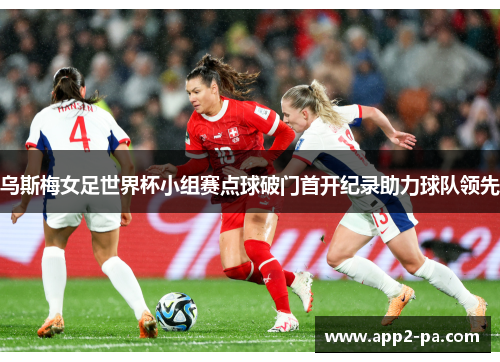 乌斯梅女足世界杯小组赛点球破门首开纪录助力球队领先