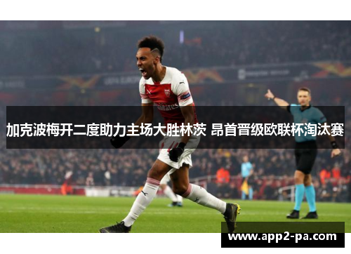 加克波梅开二度助力主场大胜林茨 昂首晋级欧联杯淘汰赛