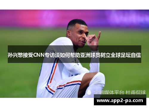 孙兴慜接受CNN专访谈如何帮助亚洲球员树立全球足坛自信 孙兴慜接受CNN专访谈如何帮助亚洲球员树立全球足坛自信