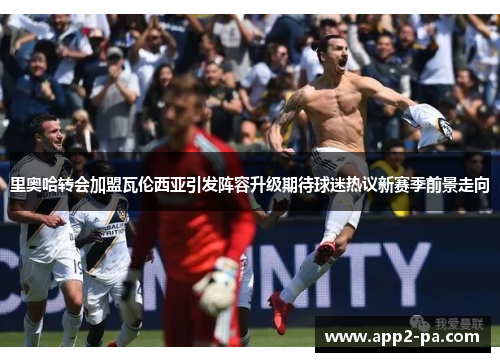 里奥哈转会加盟瓦伦西亚引发阵容升级期待球迷热议新赛季前景走向 里奥哈转会加盟瓦伦西亚引发阵容升级期待球迷热议新赛季前景走向