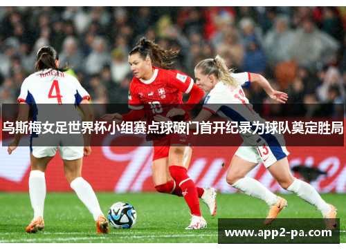 乌斯梅女足世界杯小组赛点球破门首开纪录为球队奠定胜局 乌斯梅女足世界杯小组赛点球破门首开纪录为球队奠定胜局
