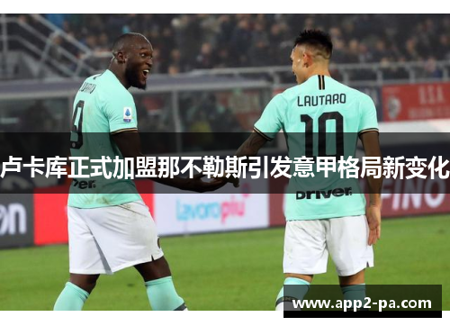 卢卡库正式加盟那不勒斯引发意甲格局新变化 卢卡库正式加盟那不勒斯引发意甲格局新变化