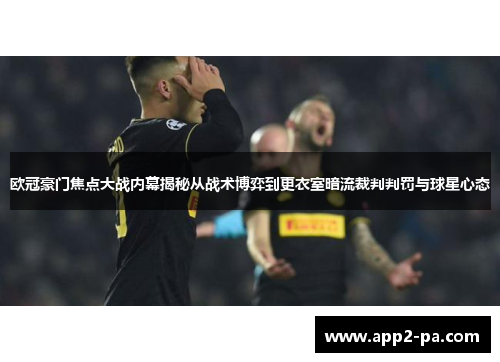 欧冠豪门焦点大战内幕揭秘从战术博弈到更衣室暗流裁判判罚与球星心态 欧冠豪门焦点大战内幕揭秘从战术博弈到更衣室暗流裁判判罚与球星心态