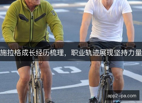 施拉格成长经历梳理,职业轨迹展现坚持力量 施拉格成长经历梳理,职业轨迹展现坚持力量